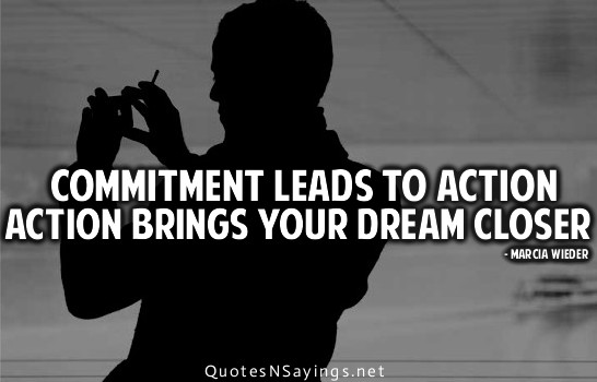 Commitment leads to action. Action brings your dream closer. Marcia Wieder