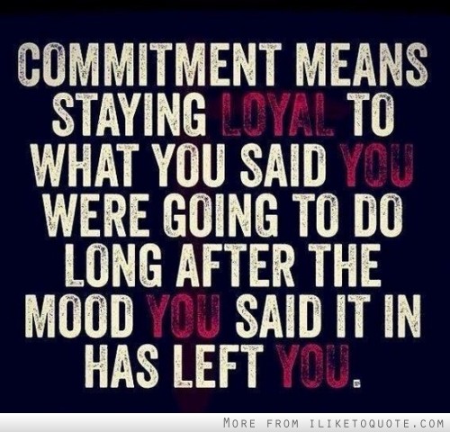 Commitment means staying loyal to what you said you were going to do, long after the mood you said it in has left you