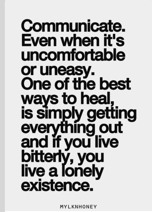 Communicate. Even when it's uncomfortable or uneasy. One of the best ways to heal is simply getting everything out; and if you live bitterly, you live a lonely ...