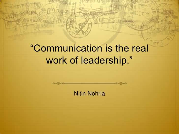 Communication is the real work of leadership. Nitin Nohria