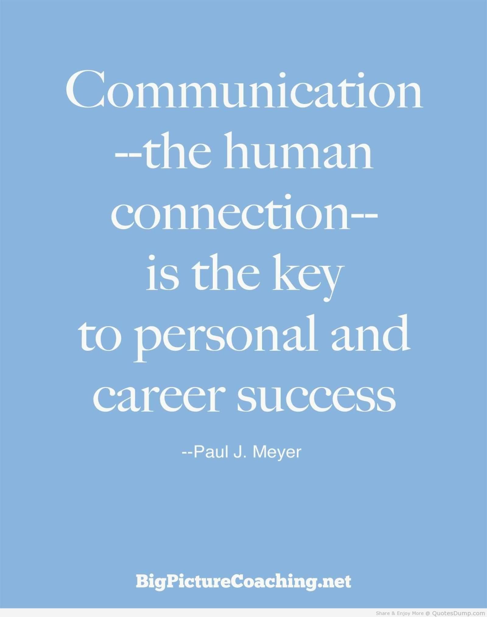 Communication - the human connection - is the key to personal and career success. Paul J. Meyer