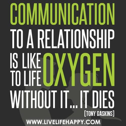 Communication to a relationship is like oxygen to life. Without it...it dies. Tony Gaskins
