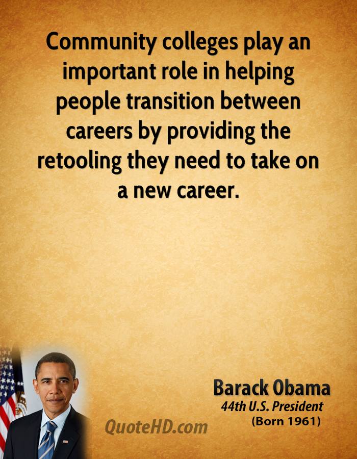 Community colleges play an important role in helping people transition between careers by providing the retooling they need to take on ... Barack Obama