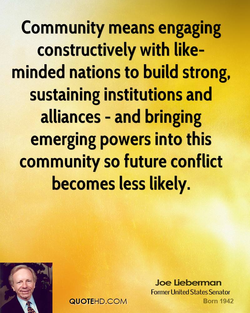 Community means engaging constructively with like-minded nations to build strong, sustaining institutions and alliances - and bringing emerging powers into ... Joe Lieberman