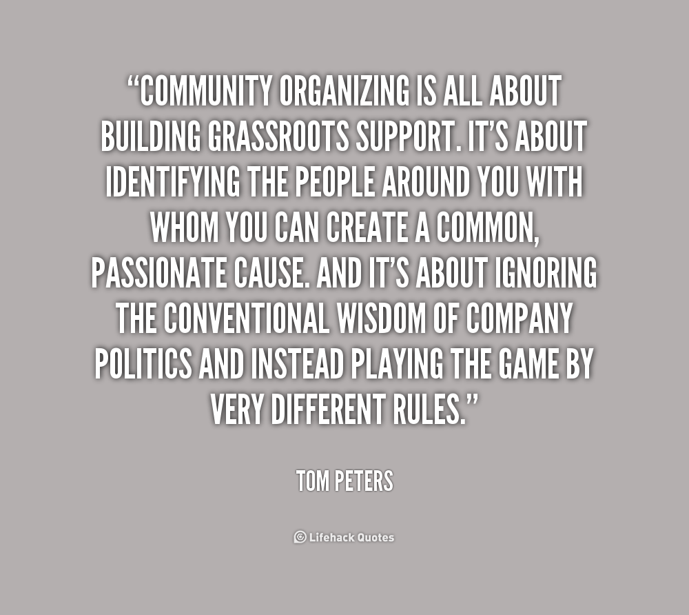 Community organizing is all about building grassroots support. It's about identifying the people around you with whom you can create a common, passionate ... Tom Peters