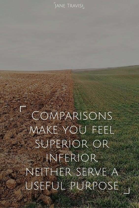 Comparisons make you feel superior or inferior, neither serve a useful purpose. Jane Travis