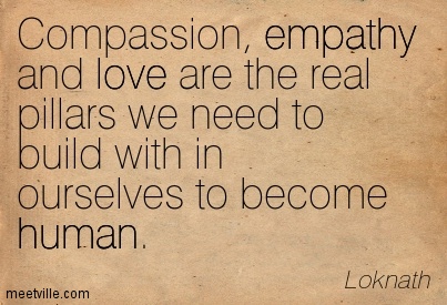 Compassion, empathy and love are the real pillars we need to build with in ourselves to become human. Loknath