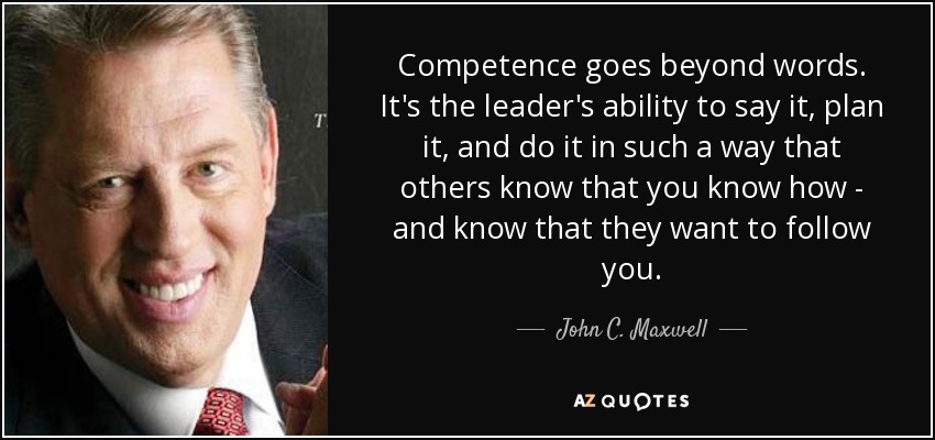Competence goes beyond words. It's the leader's ability to say it, plan it, and do it in such a way that others ... John C. Maxwell