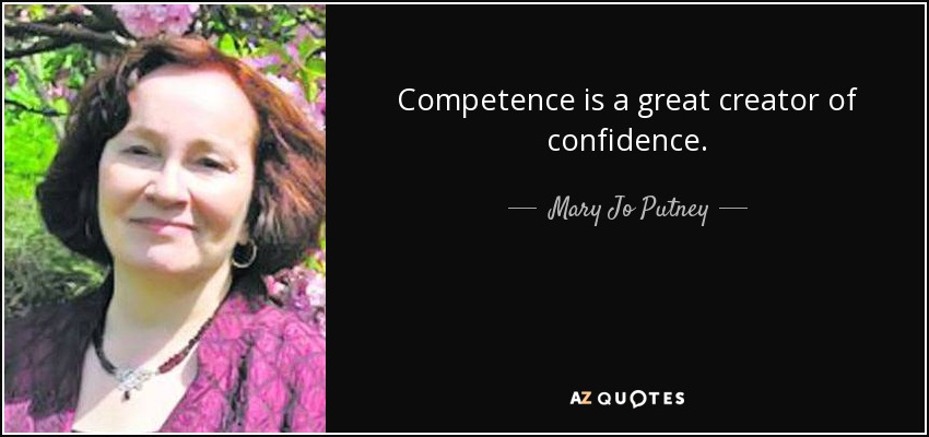 Competence is a great creator of confidence. Mary Jo Putney