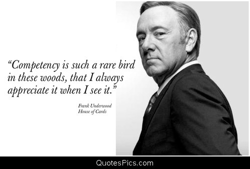Competence is such a rare bird in these woods that I appreciate it whenever I see it. Frank Underwood