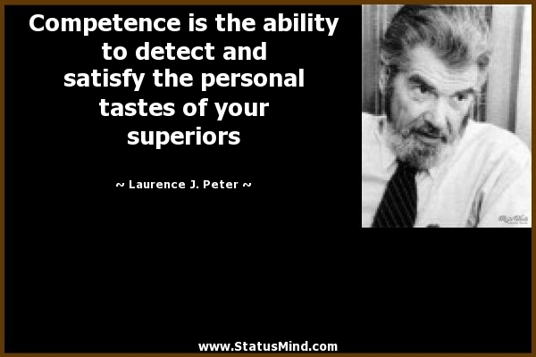 Competence is the ability to detect and satisfy the personal tastes of your superiors. Laurence J. Peter