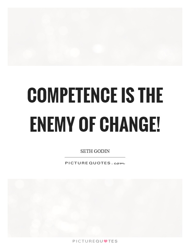 Competence is the enemy of change! Seth Godin