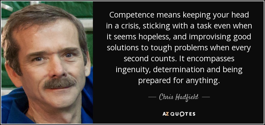Competence means keeping your head in a crisis, sticking with a task even when it seems hopeless, and improvising good ... Chris Hadfield