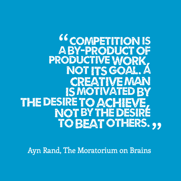 Competition. Competition is a by-product of productive work, not its goal. A creative man is motivated by the desire to achieve, not by the desire to beat others.