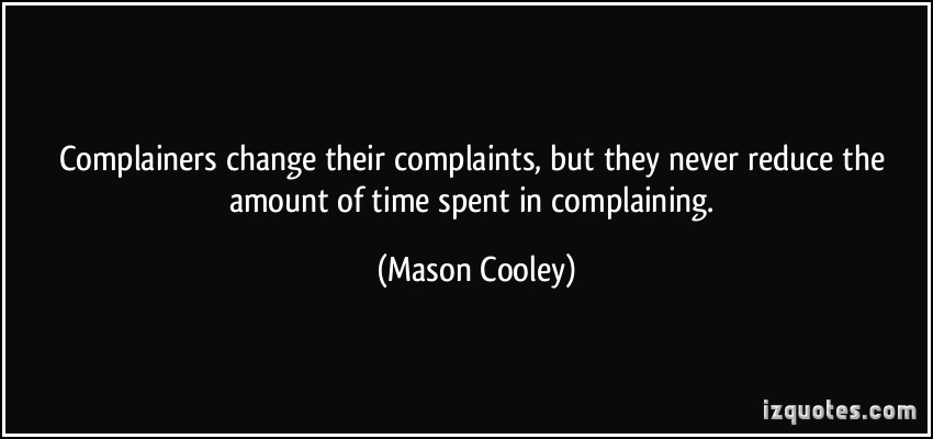 Complainers change their complaints, but they never reduce the amount of time spent in complaining. Mason Cooley