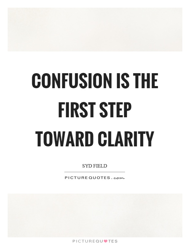 Confusion is the first step toward clarity. Syd Field