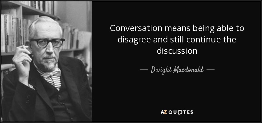 Conversation means being able to disagree and still continue the discussion. Dwight Macdonald