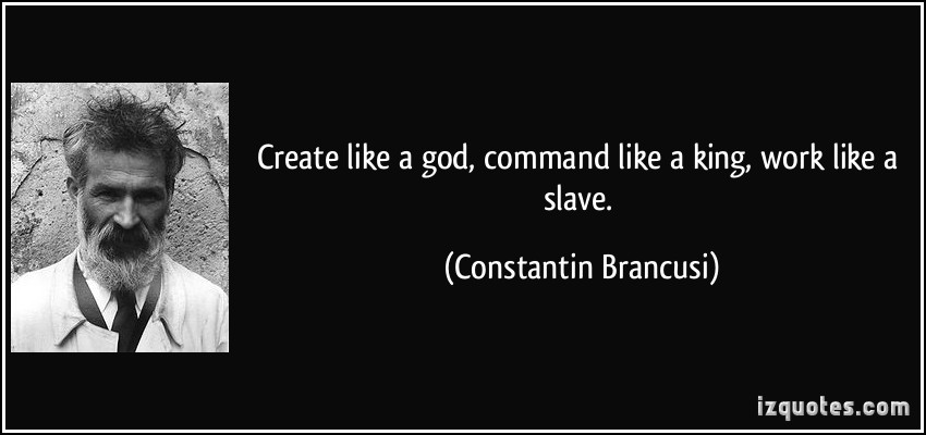 Create like a god, command like a king, work like a slave. Constantin Brancusi