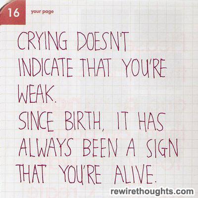 Crying isn't a sign of weakness. Since birth, it's always been a sign that you're alive.