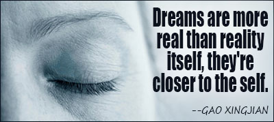 DREAMS ARE MORE REAL THAN REALITY ITSELF, THEY'RE CLOSER TO THE SELF. GAO XINGJIAN