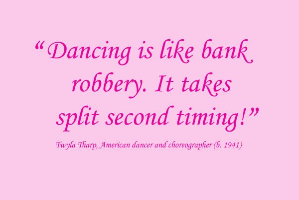 Dancing is like bank robbery. It takes split second timing. Twyla Tharp