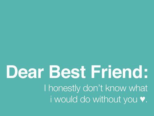 Dear Best Friend I honestly don't know what I would do without you ...