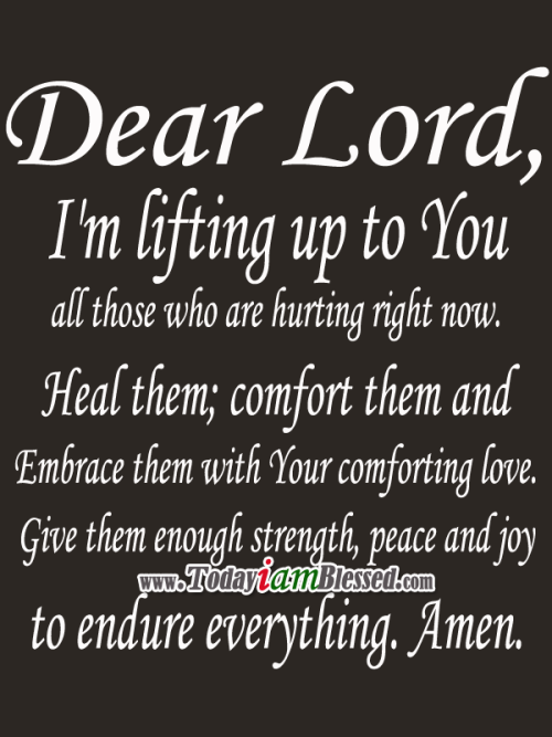 Dear Lord, I'm lifting up to You all those who are hurting right now. Heal them; comfort them and embrace them with Your comforting love. Give them enough ...