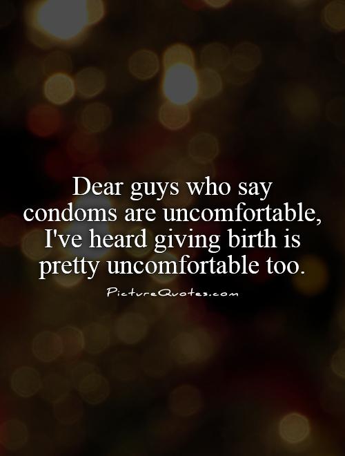 Dear guys who say condoms are uncomfortable, I've heard giving birth is pretty uncomfortable too
