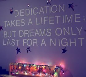 Dedication takes a lifetime. But dreams only last for a night