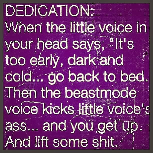 Dedication when the little voice in your head says,it's too early, dark and cold... go back to bed.Then the beastmode voice kicks little voice's