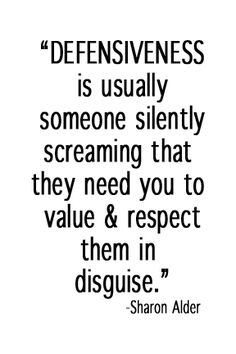 Defensiveness is usually someone silently screaming that they need you to value and respect them in disguise. Sharon Alder