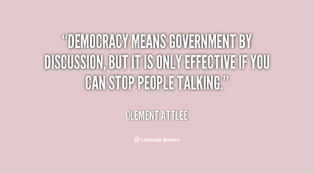 Democracy means government by discussion, but it is only effective if you can stop people talking. Clement Attlee