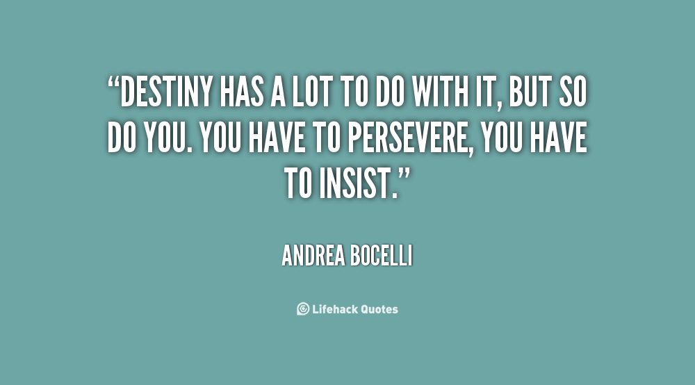 Destiny has a lot to do with it, but so do you. You have to persevere, you have to insist. Andrea Bocelli