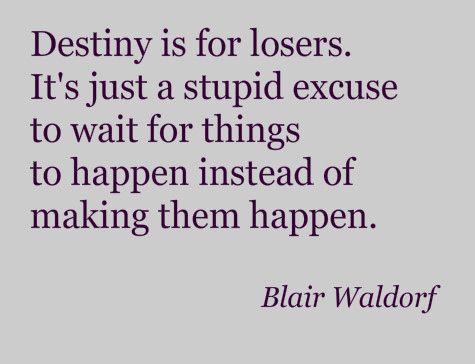 Destiny is for losers. It's just a stupid excuse to wait for things to happen instead of making them happen. Blair Waldorf