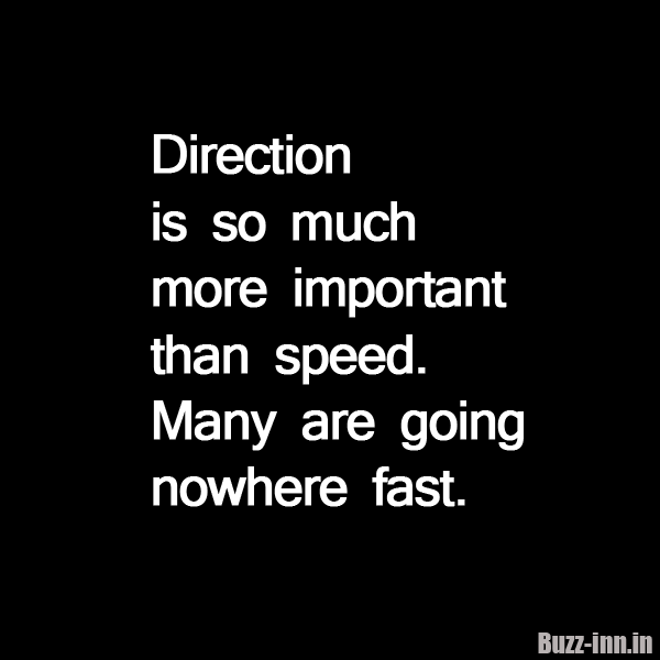 Direction is so much more important than speed. Many are going nowhere fast
