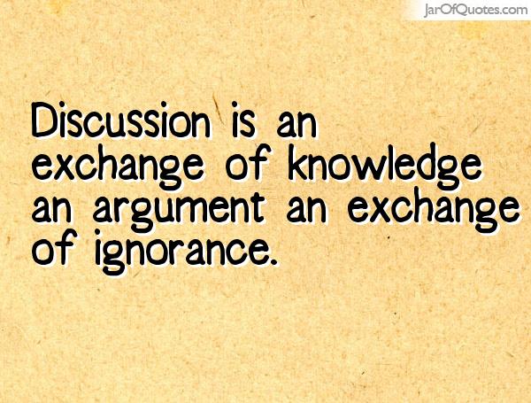 Discussion is an exchange of knowledge an argument an exchange of ignorance.