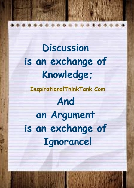 Discussion is an exchange of knowledge; an argument an exchange of ignorance