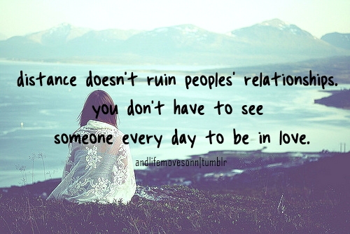 Distance doesn't necessarily ruin a relationship. You don't have to see someone everyday to be in love