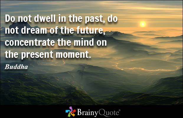Do not dwell in the past, do not dream of the future, concentrate the mind on the present moment. Buddha
