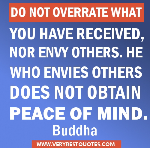 Do not overrate what you have received, or envy others. He who envies others does not obtain peace of mind. Buddha
