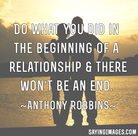 Do what you did in the beginning of a relationship and there won't be an end. Anthony Robbins