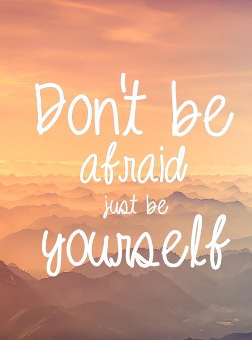 Dont be afraid just be yourself