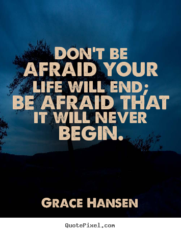 Don't be afraid your life will end; be afraid that it will never begin. Grace Hansen