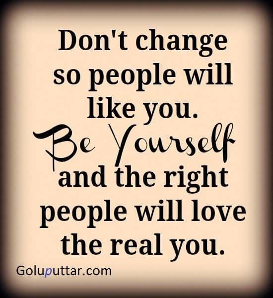 Don't change so people will like you. Be yourself and the right people will love the real you