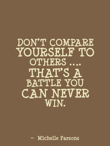 Don't compare yourself to others. That's a battle you can never win. Michelle Parsons