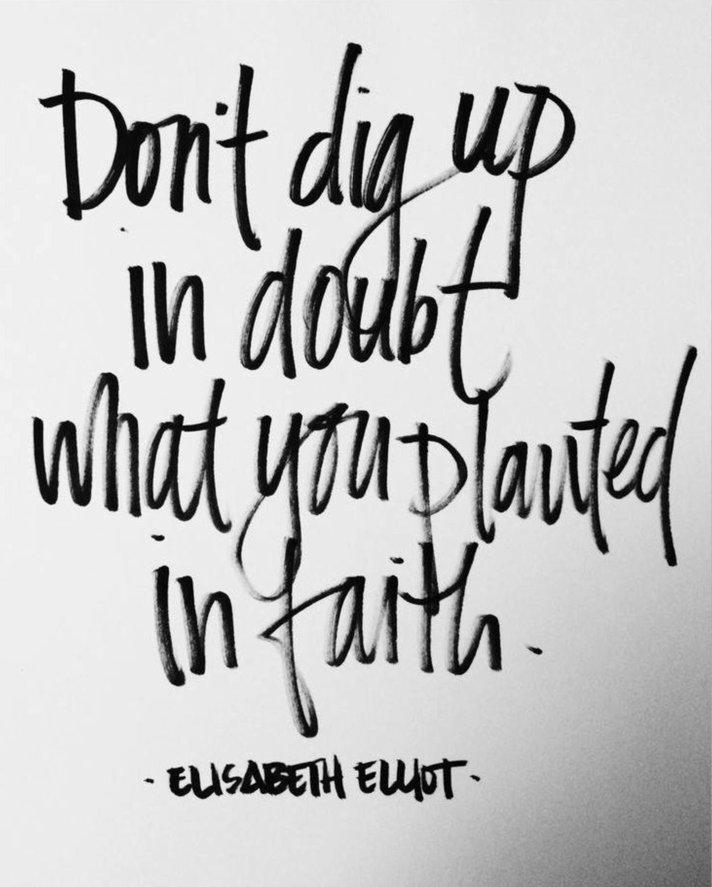 Don't dig up in doubt what you planted in faith. Elisabeth Elliot