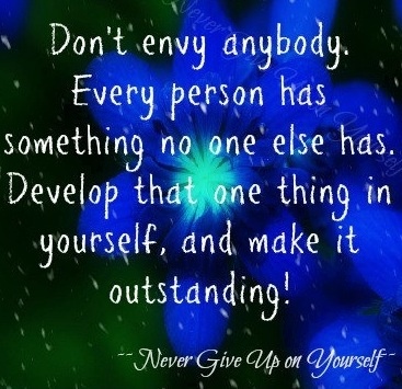 Don't envy anybody. Every person has something no one else has. Develop that one thing in yourself, and make it outstanding