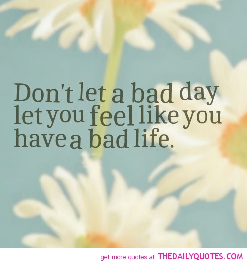 Don't let a bad day make you feel like you have a bad life