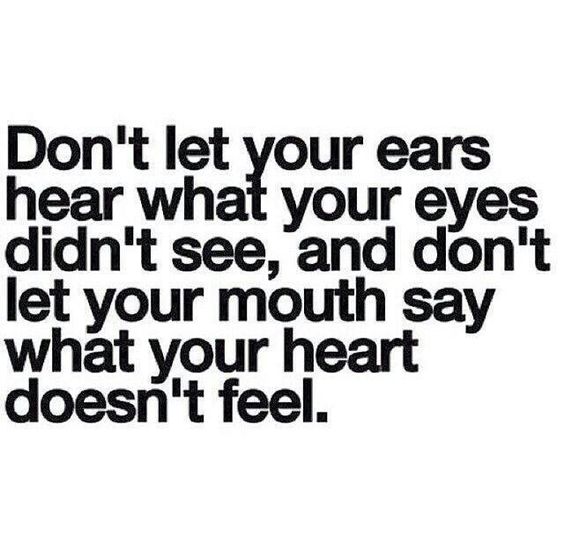 Don't let your ears hear what your eyes didn't see and don't let your mouth say what your heart doesn't feel