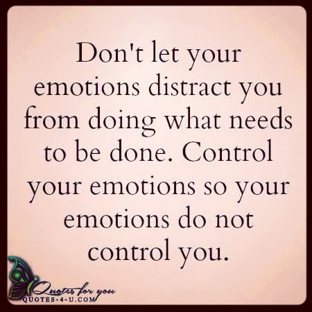 Don't let your emotions distract you from doing what needs to be done. Control your emotions or your emotions will control you